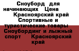 Сноуборд ,для начинающих › Цена ­ 2 000 - Красноярский край Спортивные и туристические товары » Сноубординг и лыжный спорт   . Красноярский край